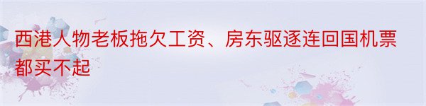 西港人物老板拖欠工资、房东驱逐连回国机票都买不起