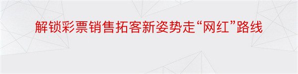 解锁彩票销售拓客新姿势走“网红”路线