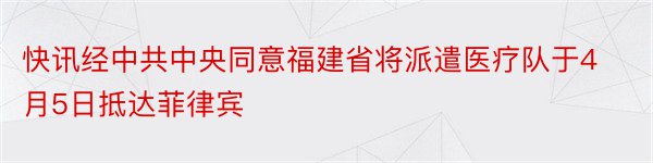 快讯经中共中央同意福建省将派遣医疗队于4月5日抵达菲律宾