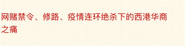 网赌禁令、修路、疫情连环绝杀下的西港华商之痛