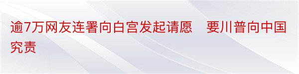 逾7万网友连署向白宫发起请愿　要川普向中国究责