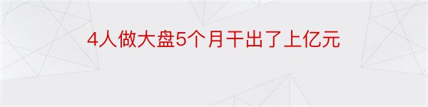 4人做大盘5个月干出了上亿元