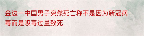 金边一中国男子突然死亡称不是因为新冠病毒而是吸毒过量致死