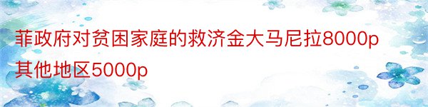 菲政府对贫困家庭的救济金大马尼拉8000p其他地区5000p