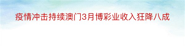 疫情冲击持续澳门3月博彩业收入狂降八成