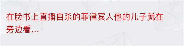 在脸书上直播自杀的菲律宾人他的儿子就在旁边看…