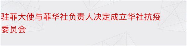 驻菲大使与菲华社负责人决定成立华社抗疫委员会