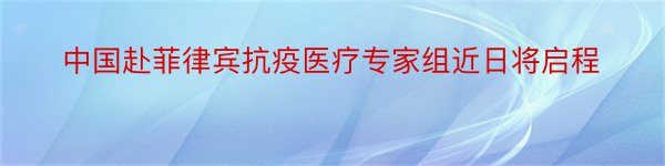 中国赴菲律宾抗疫医疗专家组近日将启程