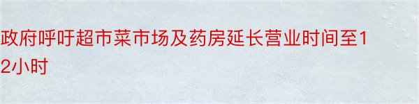 政府呼吁超市菜市场及药房延长营业时间至12小时