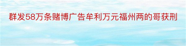 群发58万条赌博广告牟利万元福州两的哥获刑