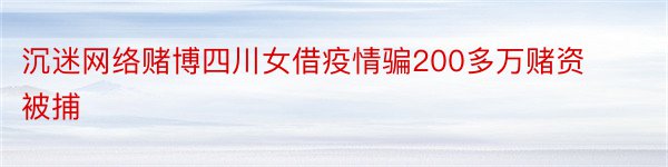 沉迷网络赌博四川女借疫情骗200多万赌资被捕