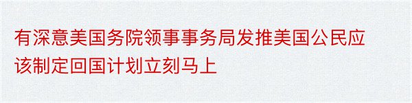 有深意美国务院领事事务局发推美国公民应该制定回国计划立刻马上