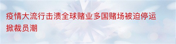 疫情大流行击溃全球赌业多国赌场被迫停运掀裁员潮