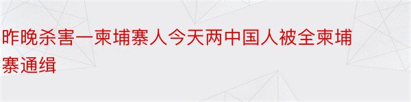 昨晚杀害一柬埔寨人今天两中国人被全柬埔寨通缉