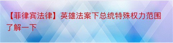 【菲律宾法律】英雄法案下总统特殊权力范围了解一下