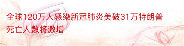 全球120万人感染新冠肺炎美破31万特朗普死亡人数将激增