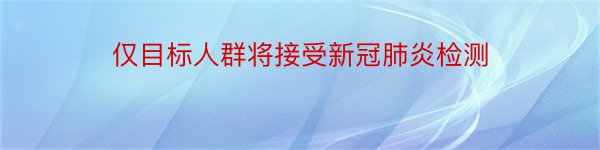 仅目标人群将接受新冠肺炎检测