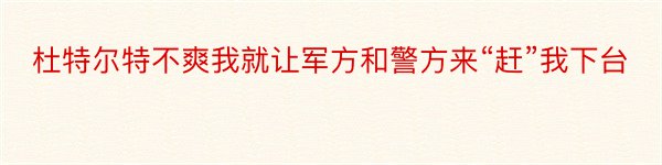 杜特尔特不爽我就让军方和警方来“赶”我下台