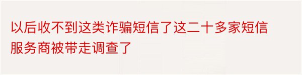 以后收不到这类诈骗短信了这二十多家短信服务商被带走调查了