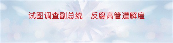 试图调查副总统　反腐高管遭解雇