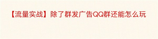 【流量实战】除了群发广告QQ群还能怎么玩