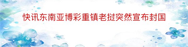 快讯东南亚博彩重镇老挝突然宣布封国