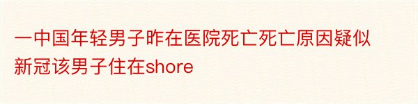 一中国年轻男子昨在医院死亡死亡原因疑似新冠该男子住在shore