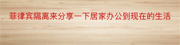 菲律宾隔离来分享一下居家办公到现在的生活