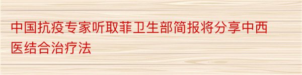 中国抗疫专家听取菲卫生部简报将分享中西医结合治疗法