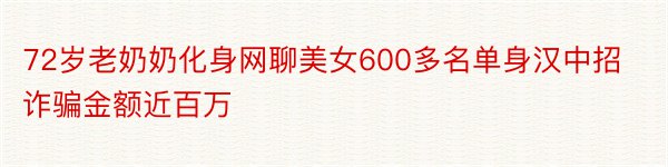 72岁老奶奶化身网聊美女600多名单身汉中招诈骗金额近百万