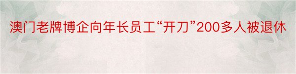 澳门老牌博企向年长员工“开刀”200多人被退休