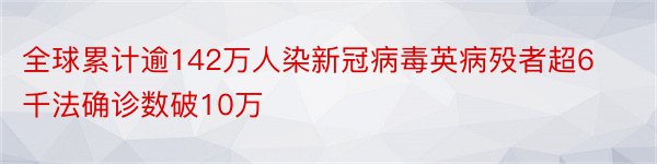 全球累计逾142万人染新冠病毒英病殁者超6千法确诊数破10万