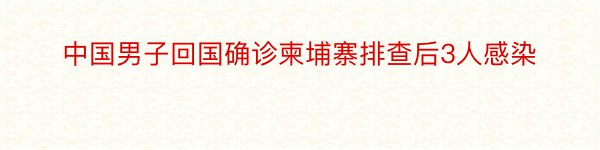 中国男子回国确诊柬埔寨排查后3人感染