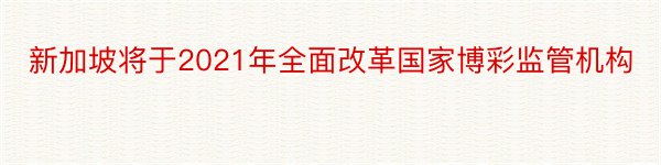 新加坡将于2021年全面改革国家博彩监管机构