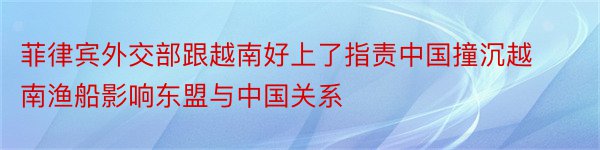 菲律宾外交部跟越南好上了指责中国撞沉越南渔船影响东盟与中国关系