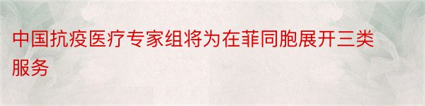 中国抗疫医疗专家组将为在菲同胞展开三类服务