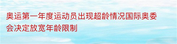 奥运第一年度运动员出现超龄情况国际奥委会决定放宽年龄限制