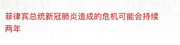 菲律宾总统新冠肺炎造成的危机可能会持续两年