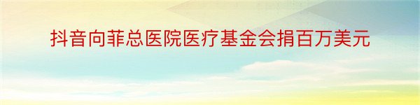 抖音向菲总医院医疗基金会捐百万美元