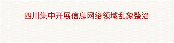 四川集中开展信息网络领域乱象整治