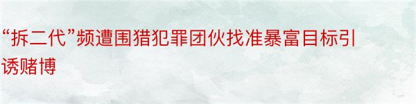 “拆二代”频遭围猎犯罪团伙找准暴富目标引诱赌博