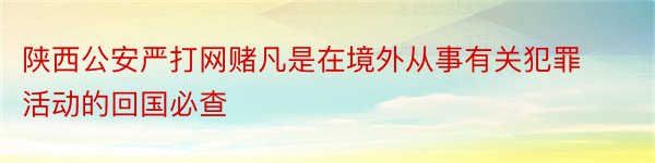 陕西公安严打网赌凡是在境外从事有关犯罪活动的回国必查