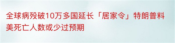 全球病殁破10万多国延长「居家令」特朗普料美死亡人数或少过预期