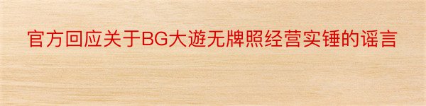 官方回应关于BG大遊无牌照经营实锤的谣言