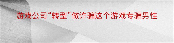 游戏公司“转型”做诈骗这个游戏专骗男性