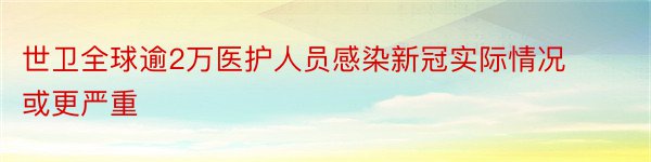 世卫全球逾2万医护人员感染新冠实际情况或更严重