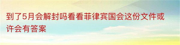 到了5月会解封吗看看菲律宾国会这份文件或许会有答案