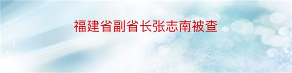 福建省副省长张志南被查