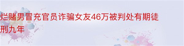 烂赌男冒充官员诈骗女友46万被判处有期徒刑九年