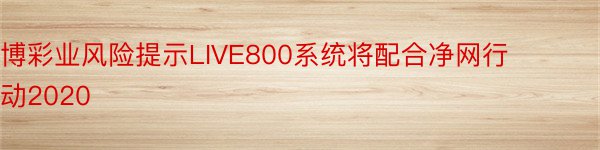 博彩业风险提示LIVE800系统将配合净网行动2020